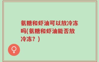 氨糖和虾油可以放冷冻吗(氨糖和虾油能否放冷冻？)
