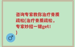 咨询专家教你治疗骨质疏松(治疗骨质疏松，专家妙招一键get！)