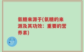 氨糖来源于(氨糖的来源及其功效：重要的营养素)