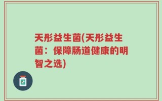 天彤益生菌(天彤益生菌：保障肠道健康的明智之选)