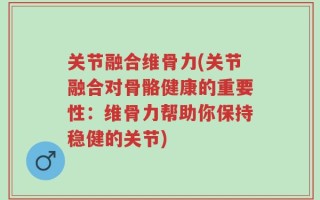 关节融合维骨力(关节融合对骨骼健康的重要性：维骨力帮助你保持稳健的关节)