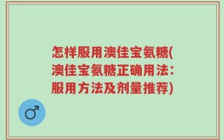 怎样服用澳佳宝氨糖(澳佳宝氨糖正确用法：服用方法及剂量推荐)