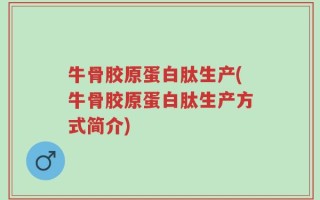 牛骨胶原蛋白肽生产(牛骨胶原蛋白肽生产方式简介)