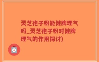 灵芝孢子粉能健脾理气吗_灵芝孢子粉对健脾理气的作用探讨)
