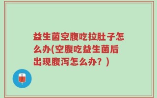 益生菌空腹吃拉肚子怎么办(空腹吃益生菌后出现腹泻怎么办？)