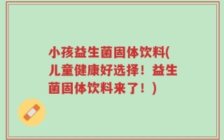 小孩益生菌固体饮料(儿童健康好选择！益生菌固体饮料来了！)