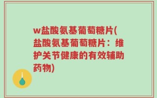w盐酸氨基葡萄糖片(盐酸氨基葡萄糖片：维护关节健康的有效辅助药物)