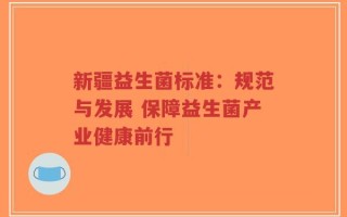 新疆益生菌标准：规范与发展 保障益生菌产业健康前行