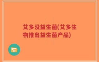 艾多没益生菌(艾多生物推出益生菌产品)