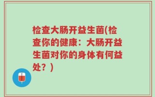 检查大肠开益生菌(检查你的健康：大肠开益生菌对你的身体有何益处？)