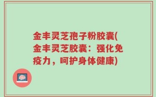 金丰灵芝孢子粉胶囊(金丰灵芝胶囊：强化免疫力，呵护身体健康)