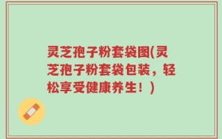灵芝孢子粉套袋图(灵芝孢子粉套袋包装，轻松享受健康养生！)