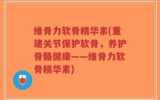 维骨力软骨精华素(重建关节保护软骨，养护骨骼健康——维骨力软骨精华素)