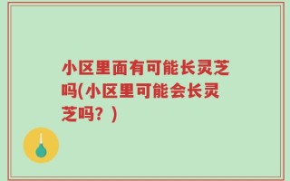 小区里面有可能长灵芝吗(小区里可能会长灵芝吗？)