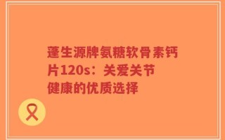 蓬生源牌氨糖软骨素钙片120s：关爱关节健康的优质选择