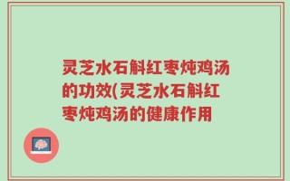灵芝水石斛红枣炖鸡汤的功效(灵芝水石斛红枣炖鸡汤的健康作用