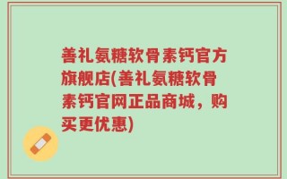 善礼氨糖软骨素钙官方旗舰店(善礼氨糖软骨素钙官网正品商城，购买更优惠)