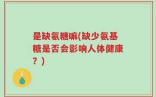 是缺氨糖嘛(缺少氨基糖是否会影响人体健康？)