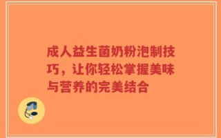 成人益生菌奶粉泡制技巧，让你轻松掌握美味与营养的完美结合