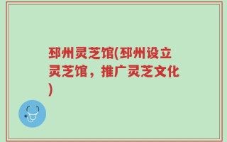 邳州灵芝馆(邳州设立灵芝馆，推广灵芝文化)