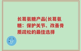 长葛氨糖产品(长葛氨糖：保护关节、改善骨质疏松的最佳选择
