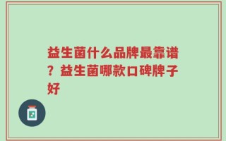 益生菌什么品牌最靠谱？益生菌哪款口碑牌子好