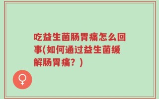 吃益生菌肠胃痛怎么回事(如何通过益生菌缓解肠胃痛？)