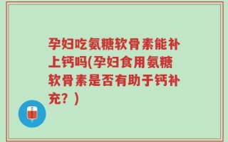 孕妇吃氨糖软骨素能补上钙吗(孕妇食用氨糖软骨素是否有助于钙补充？)