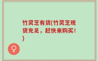 竹灵芝有货(竹灵芝现货充足，赶快来购买！)