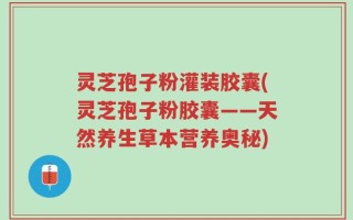 灵芝孢子粉灌装胶囊(灵芝孢子粉胶囊——天然养生草本营养奥秘)