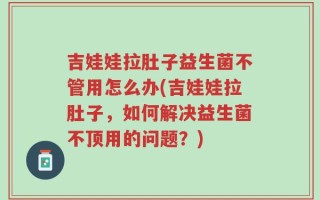 吉娃娃拉肚子益生菌不管用怎么办(吉娃娃拉肚子，如何解决益生菌不顶用的问题？)