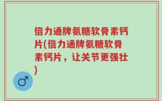 倍力通牌氨糖软骨素钙片(倍力通牌氨糖软骨素钙片，让关节更强壮)