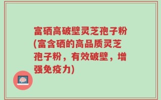 富硒高破壁灵芝孢子粉(富含硒的高品质灵芝孢子粉，有效破壁，增强免疫力)