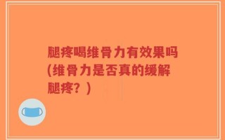 腿疼喝维骨力有效果吗(维骨力是否真的缓解腿疼？)