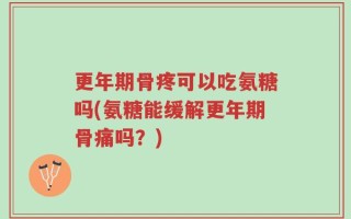更年期骨疼可以吃氨糖吗(氨糖能缓解更年期骨痛吗？)