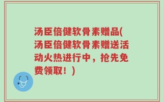 汤臣倍健软骨素赠品(汤臣倍健软骨素赠送活动火热进行中，抢先免费领取！)