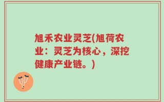 旭禾农业灵芝(旭荷农业：灵芝为核心，深挖健康产业链。)