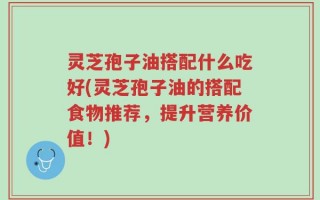 灵芝孢子油搭配什么吃好(灵芝孢子油的搭配食物推荐，提升营养价值！)
