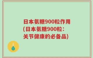 日本氨糖900粒作用(日本氨糖900粒：关节健康的必备品)