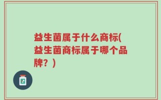 益生菌属于什么商标(益生菌商标属于哪个品牌？)