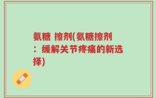 氨糖 擦剂(氨糖擦剂：缓解关节疼痛的新选择)