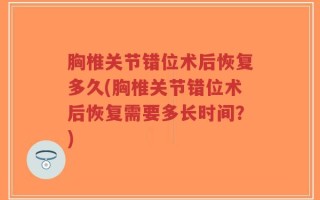 胸椎关节错位术后恢复多久(胸椎关节错位术后恢复需要多长时间？)