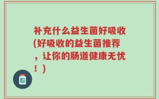 补充什么益生菌好吸收(好吸收的益生菌推荐，让你的肠道健康无忧！)