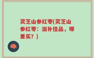 灵芝山参红枣(灵芝山参红枣：滋补佳品，哪里买？)