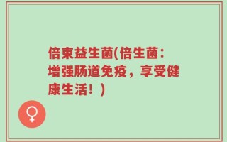 倍束益生菌(倍生菌：增强肠道免疫，享受健康生活！)