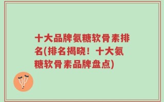 十大品牌氨糖软骨素排名(排名揭晓！十大氨糖软骨素品牌盘点)
