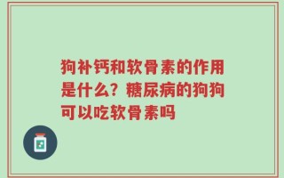 狗补钙和软骨素的作用是什么？糖尿病的狗狗可以吃软骨素吗
