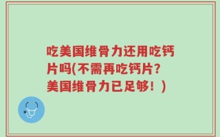 吃美国维骨力还用吃钙片吗(不需再吃钙片？美国维骨力已足够！)