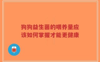 狗狗益生菌的喂养量应该如何掌握才能更健康