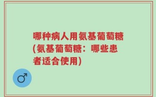 哪种病人用氨基葡萄糖(氨基葡萄糖：哪些患者适合使用)